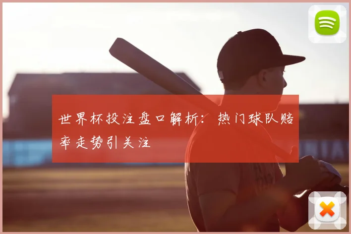 世界杯投注盘口解析：热门球队赔率走势引关注