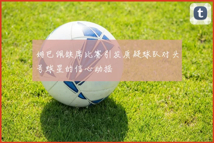 姆巴佩缺席比赛引发质疑球队对头号球星的信心动摇