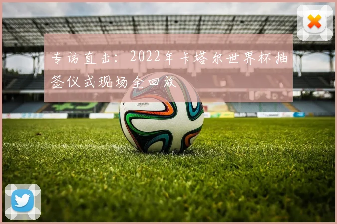 专访直击：2022年卡塔尔世界杯抽签仪式现场全回放