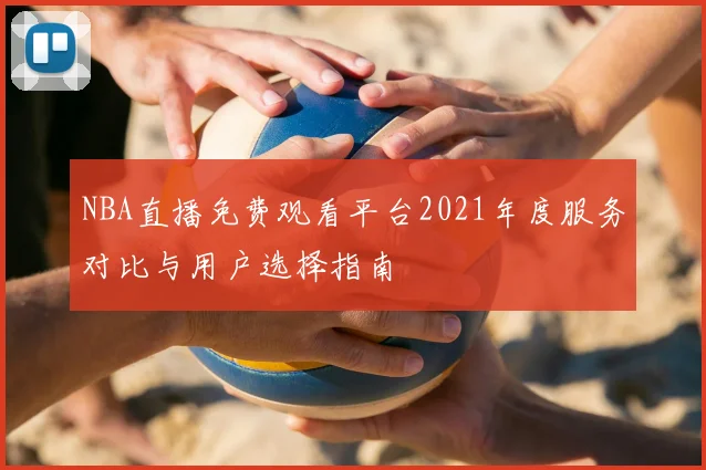 NBA直播免费观看平台2021年度服务对比与用户选择指南