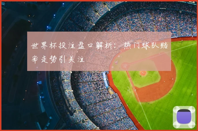 世界杯投注盘口解析：热门球队赔率走势引关注