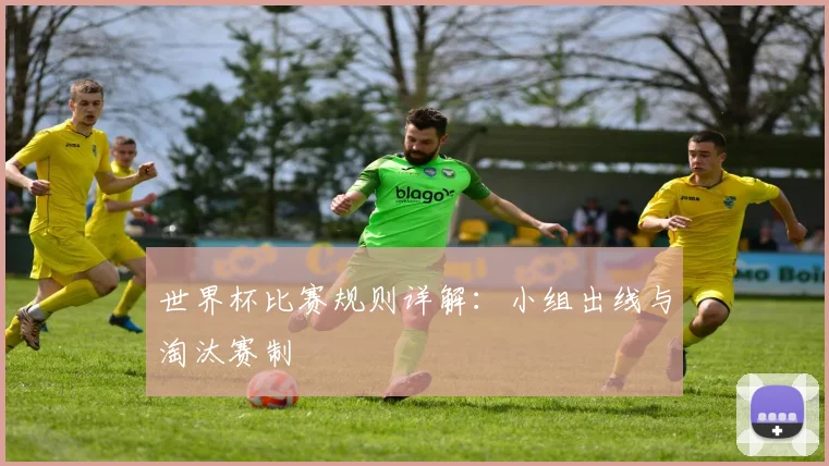 世界杯比赛规则详解：小组出线与淘汰赛制