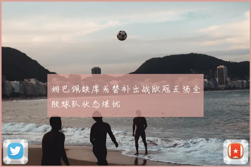 姆巴佩缺席或替补出战欧冠五场全败球队状态堪忧