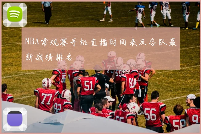 NBA常规赛手机直播时间表及各队最新战绩排名
