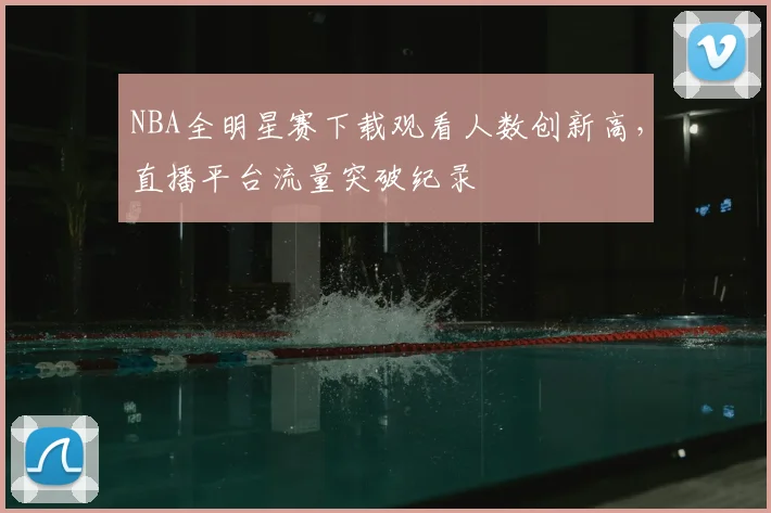 NBA全明星赛下载观看人数创新高，直播平台流量突破纪录