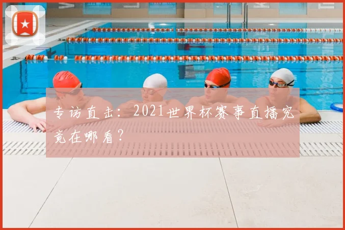 专访直击：2021世界杯赛事直播究竟在哪看？