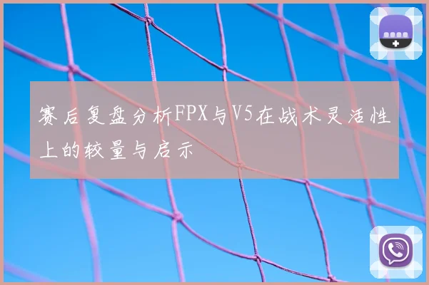 赛后复盘分析FPX与V5在战术灵活性上的较量与启示