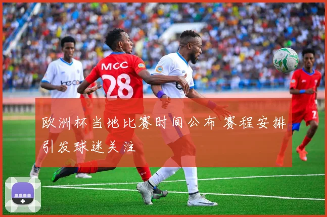 欧洲杯当地比赛时间公布 赛程安排引发球迷关注