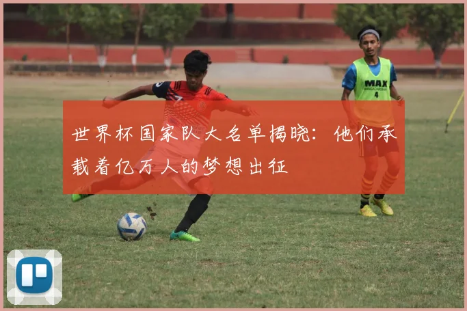 世界杯国家队大名单揭晓：他们承载着亿万人的梦想出征