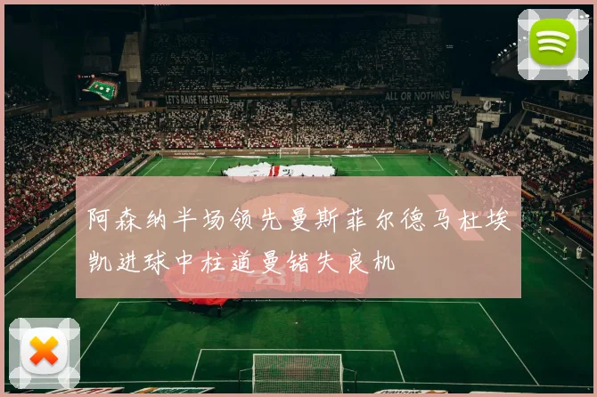 阿森纳半场领先曼斯菲尔德马杜埃凯进球中柱道曼错失良机