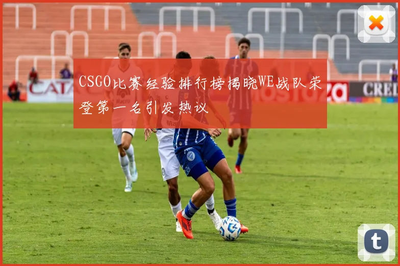 CSGO比赛经验排行榜揭晓WE战队荣登第一名引发热议