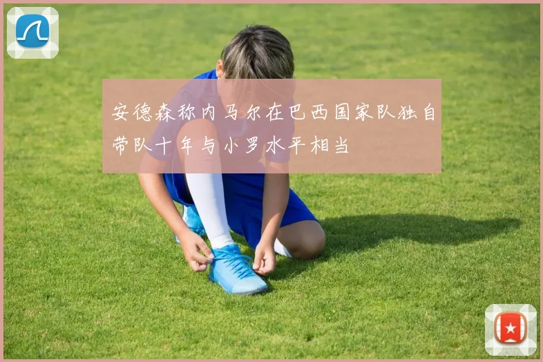 安德森称内马尔在巴西国家队独自带队十年与小罗水平相当