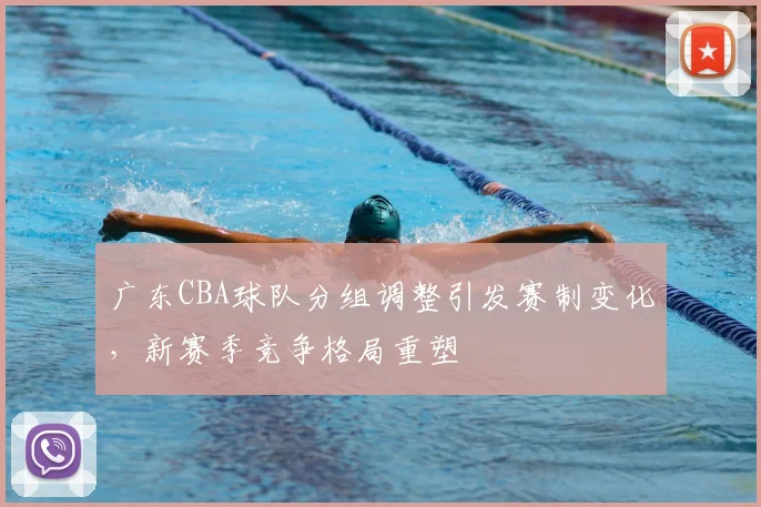 广东CBA球队分组调整引发赛制变化,新赛季竞争格局重塑