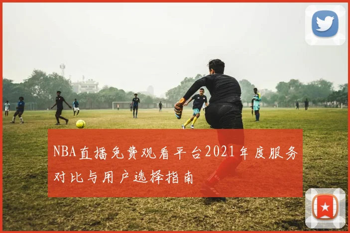 NBA直播免费观看平台2021年度服务对比与用户选择指南