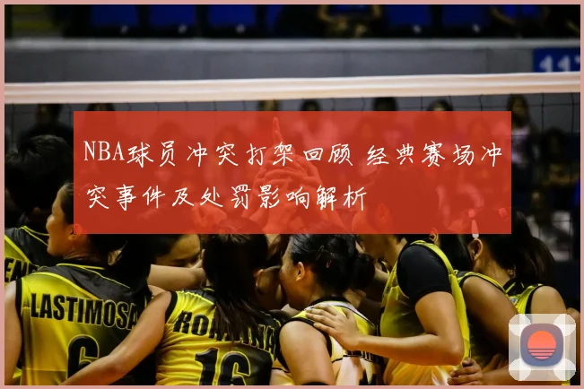 NBA球员冲突打架回顾 经典赛场冲突事件及处罚影响解析