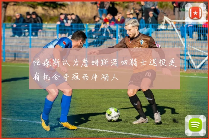 帕森斯认为詹姆斯若回骑士退役更有机会夺冠而非湖人
