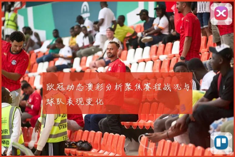 欧冠动态澳彩分析聚焦赛程战况与球队表现变化