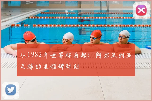 从1982年世界杯看起：阿尔及利亚足球的里程碑时刻