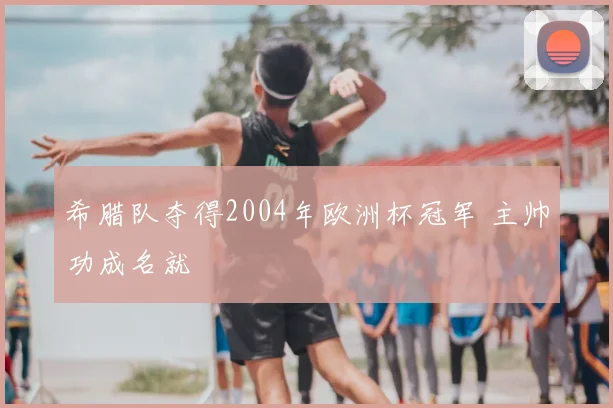 希腊队夺得2004年欧洲杯冠军 主帅功成名就