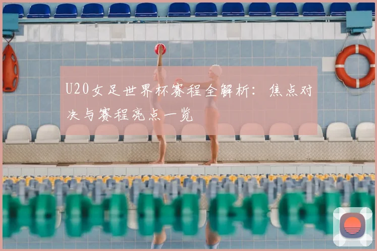 U20女足世界杯赛程全解析：焦点对决与赛程亮点一览