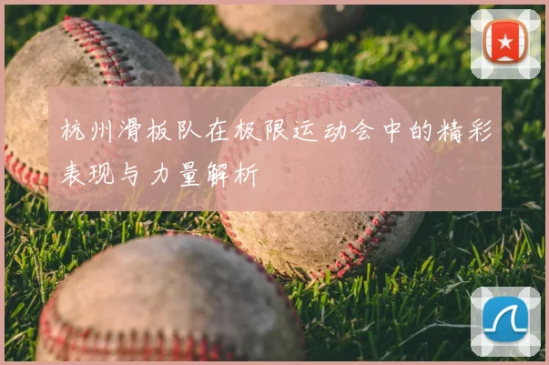 杭州滑板队在极限运动会中的精彩表现与力量解析