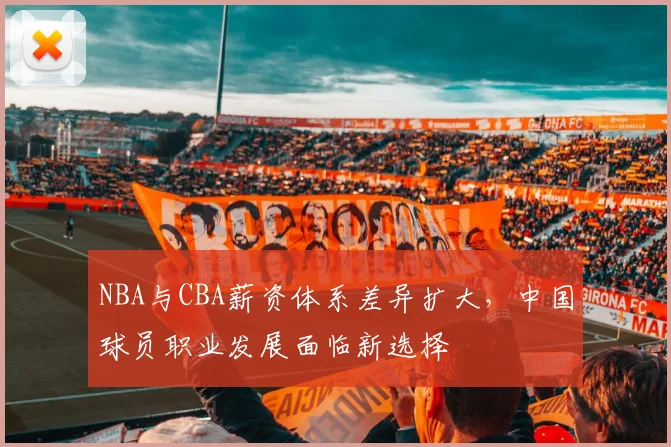 NBA与CBA薪资体系差异扩大，中国球员职业发展面临新选择