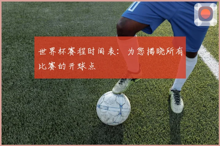 世界杯赛程时间表：为您揭晓所有比赛的开球点