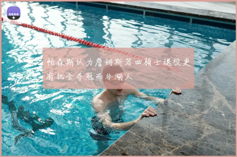 帕森斯认为詹姆斯若回骑士退役更有机会夺冠而非湖人