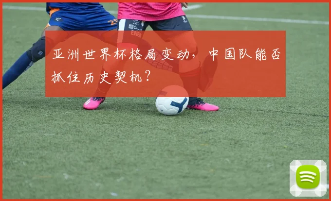 亚洲世界杯格局变动，中国队能否抓住历史契机？