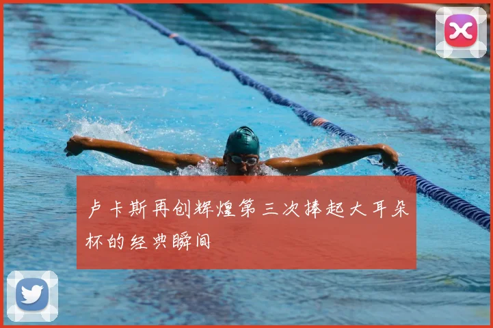 卢卡斯再创辉煌第三次捧起大耳朵杯的经典瞬间