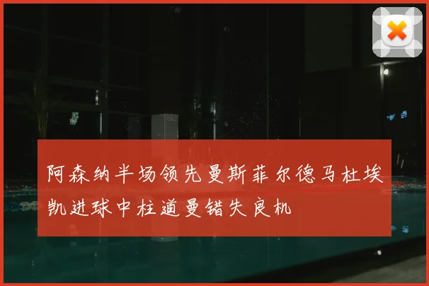阿森纳半场领先曼斯菲尔德马杜埃凯进球中柱道曼错失良机