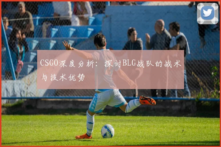 CSGO深度分析：探讨BLG战队的战术与技术优势