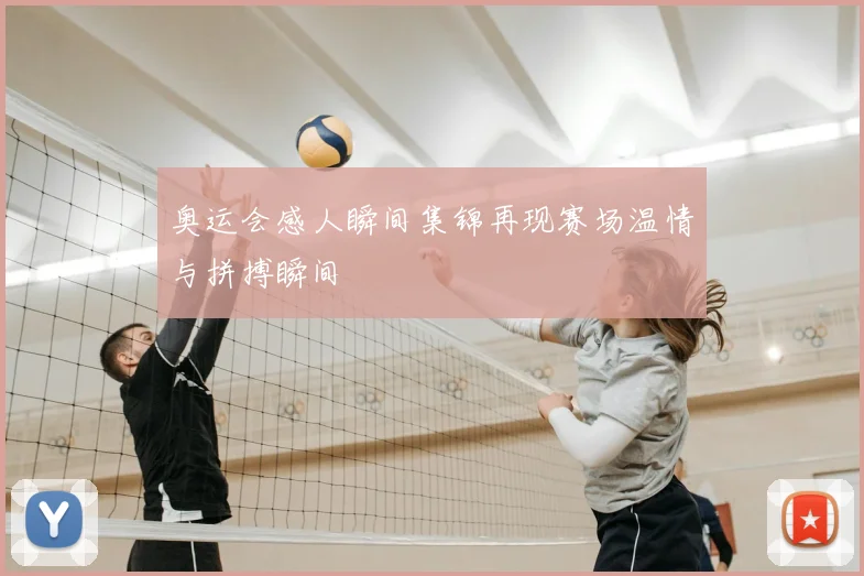 奥运会感人瞬间集锦再现赛场温情与拼搏瞬间