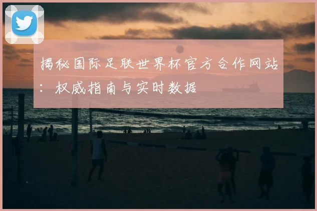 揭秘国际足联世界杯官方合作网站：权威指南与实时数据