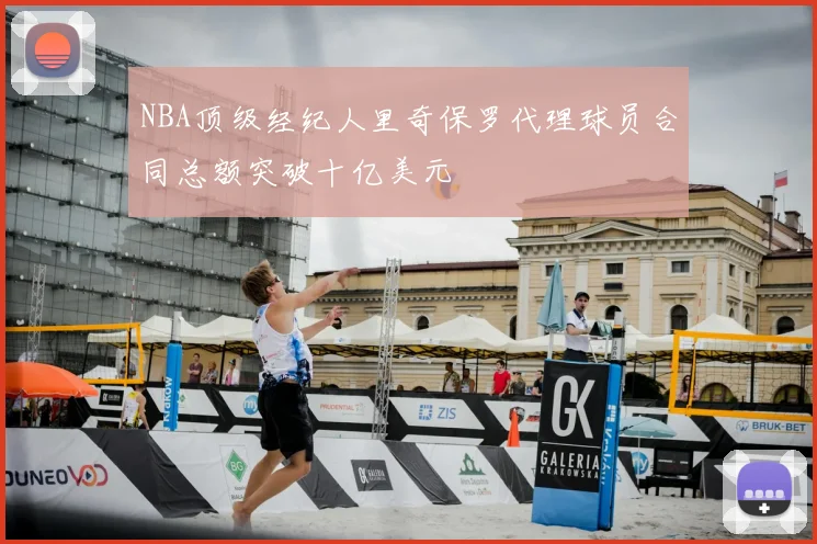 NBA顶级经纪人里奇保罗代理球员合同总额突破十亿美元