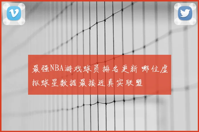 最强NBA游戏球员排名更新 哪位虚拟球星数据最接近真实联盟