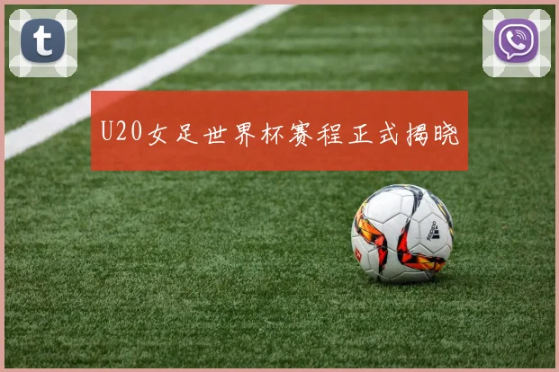 U20女足世界杯赛程正式揭晓