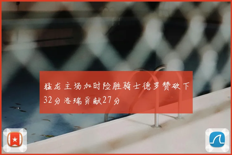 猛龙主场加时险胜骑士德罗赞砍下32分洛瑞贡献27分