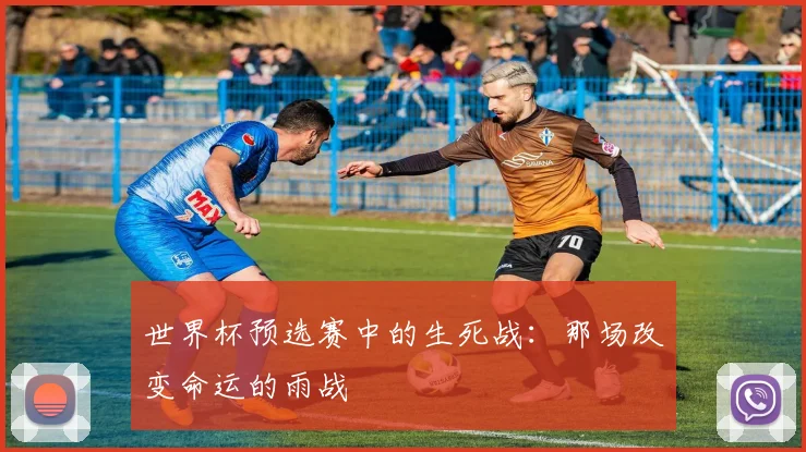 世界杯预选赛中的生死战：那场改变命运的雨战