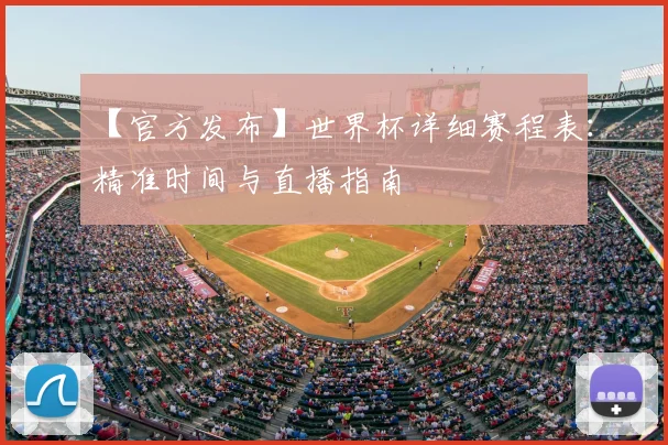 【官方发布】世界杯详细赛程表:精准时间与直播指南
