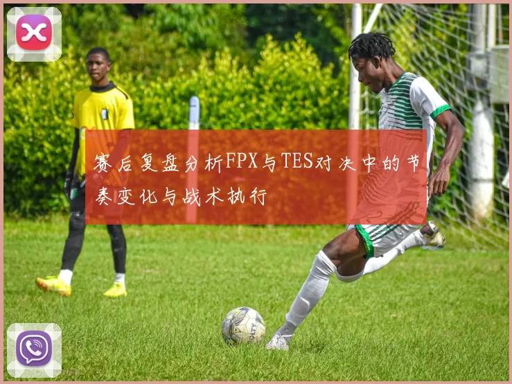 赛后复盘分析FPX与TES对决中的节奏变化与战术执行