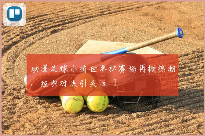 动漫足球小将世界杯赛场再掀热潮，经典对决引关注_1