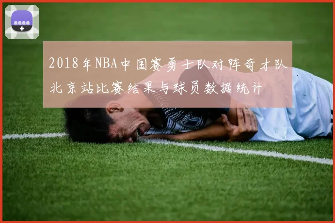2018年NBA中国赛勇士队对阵奇才队北京站比赛结果与球员数据统计