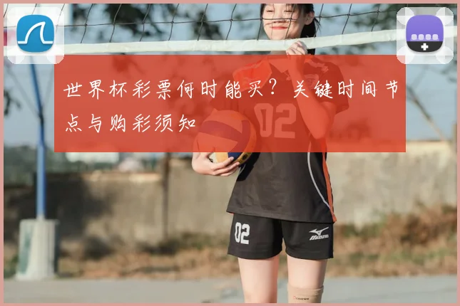 世界杯彩票何时能买？关键时间节点与购彩须知