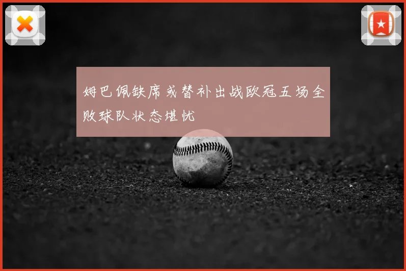 姆巴佩缺席或替补出战欧冠五场全败球队状态堪忧