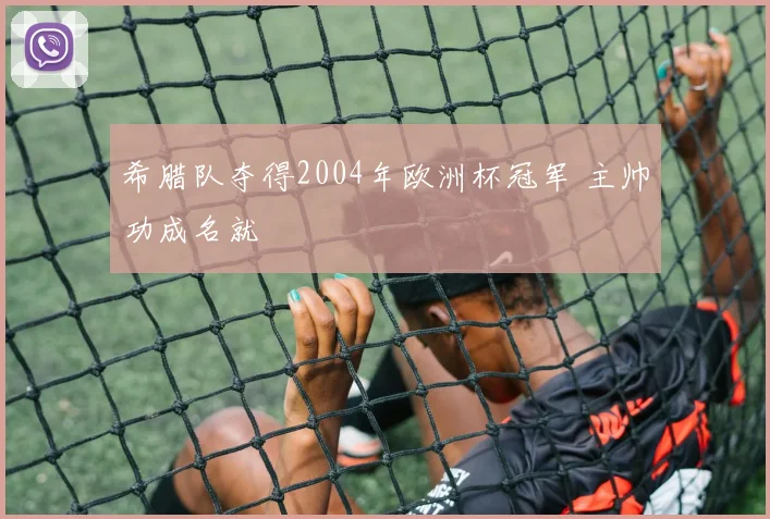 希腊队夺得2004年欧洲杯冠军 主帅功成名就