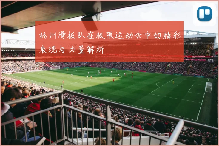 杭州滑板队在极限运动会中的精彩表现与力量解析