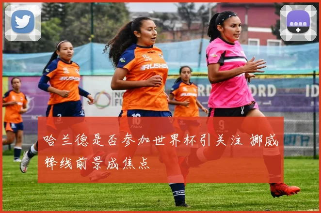 哈兰德是否参加世界杯引关注 挪威锋线前景成焦点