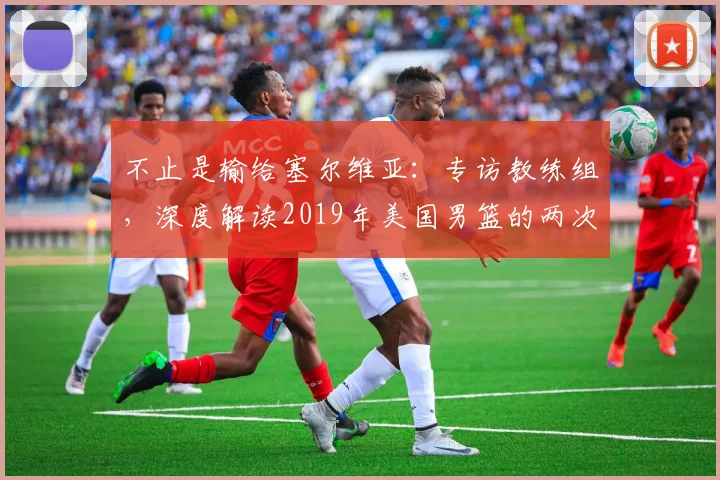 不止是输给塞尔维亚：专访教练组，深度解读2019年美国男篮的两次失利