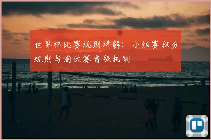 世界杯比赛规则详解：小组赛积分规则与淘汰赛晋级机制